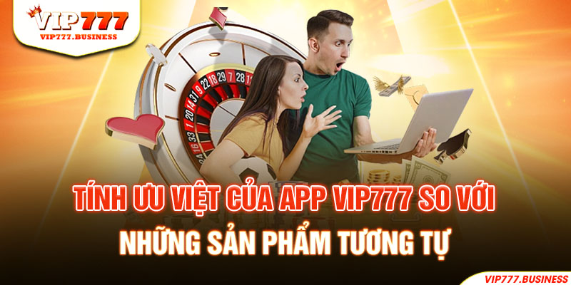 Tính ưu việt của app Vip777 so với những sản phẩm tương tự