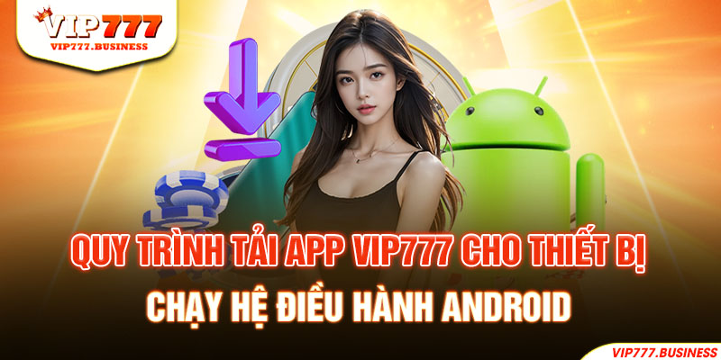 Quy trình tải app Vip777 cho thiết bị chạy hệ điều hành Android