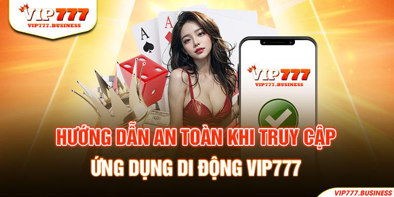 Hướng dẫn an toàn khi truy cập ứng dụng di động Vip777