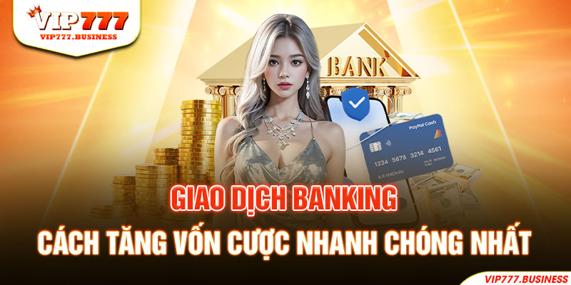 Giao dịch banking - Cách tăng vốn cược nhanh chóng nhất