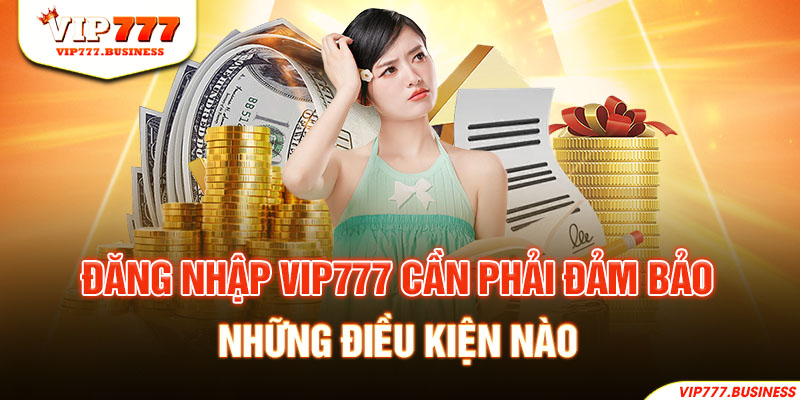 Đăng nhập Vip777 cần phải đảm bảo những điều kiện nào