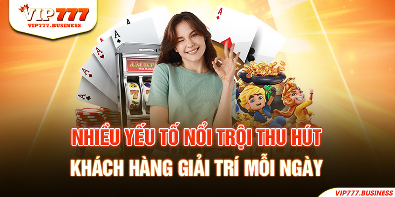 Nhiều yếu tố nổi trội thu hút khách hàng giải trí mỗi ngày