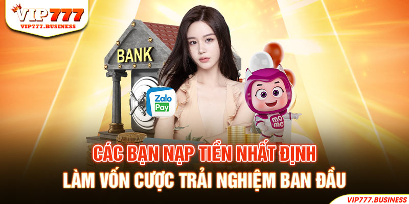 Các bạn nạp tiền nhất định làm vốn cược trải nghiệm ban đầu